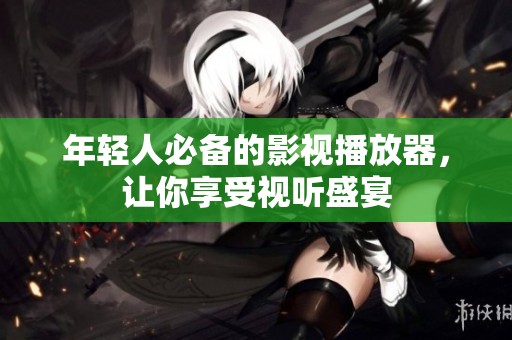 年轻人必备的影视播放器，让你享受视听盛宴