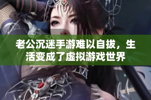 老公沉迷手游难以自拔，生活变成了虚拟游戏世界