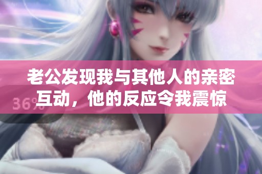 老公发现我与其他人的亲密互动，他的反应令我震惊