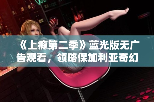 《上瘾第二季》蓝光版无广告观看，领略保加利亚奇幻故事魅力