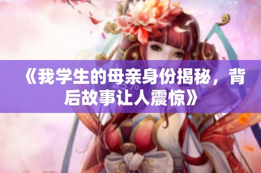 《我学生的母亲身份揭秘，背后故事让人震惊》