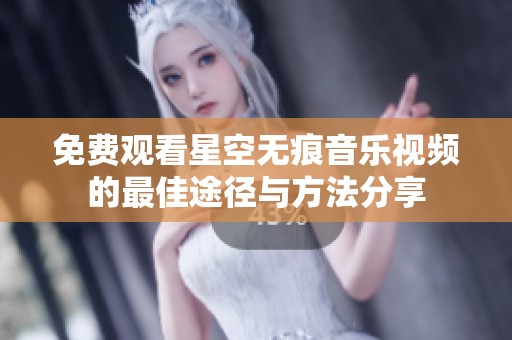 免费观看星空无痕音乐视频的最佳途径与方法分享