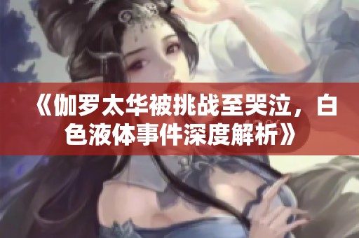 《伽罗太华被挑战至哭泣，白色液体事件深度解析》