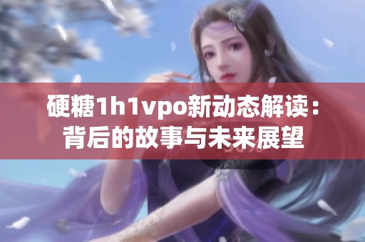 硬糖1h1vpo新动态解读：背后的故事与未来展望