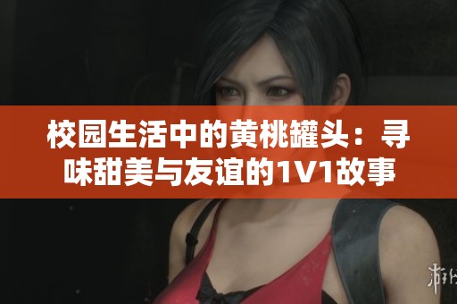 校园生活中的黄桃罐头：寻味甜美与友谊的1V1故事