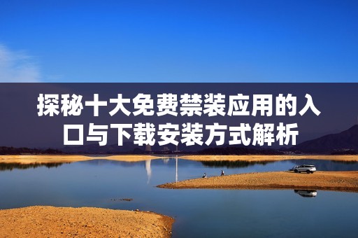 探秘十大免费禁装应用的入口与下载安装方式解析