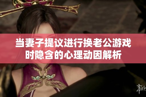 当妻子提议进行换老公游戏时隐含的心理动因解析
