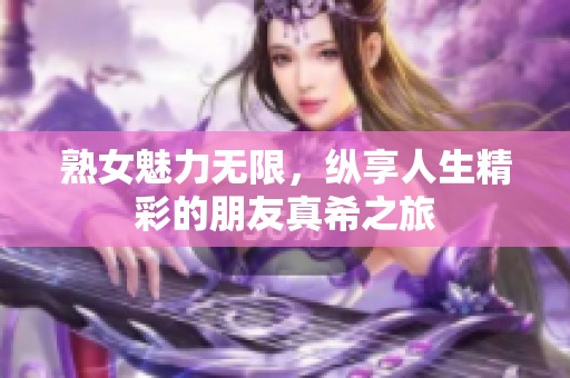 熟女魅力无限，纵享人生精彩的朋友真希之旅