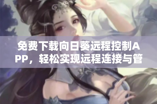 免费下载向日葵远程控制APP，轻松实现远程连接与管理