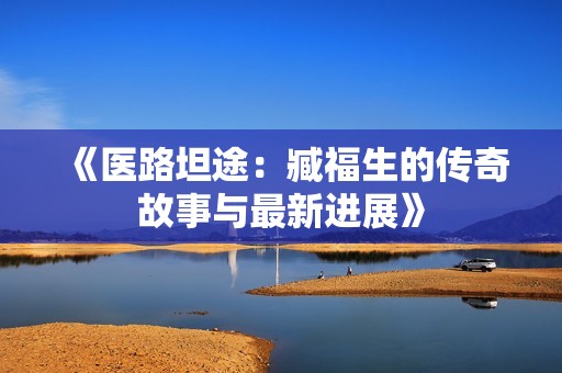 《医路坦途：臧福生的传奇故事与最新进展》