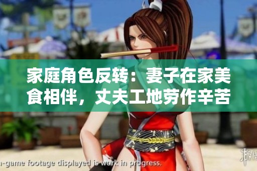 家庭角色反转：妻子在家美食相伴，丈夫工地劳作辛苦挣钱