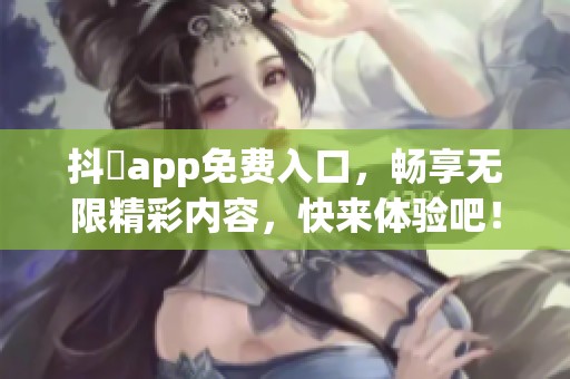 抖抈app免费入口，畅享无限精彩内容，快来体验吧！