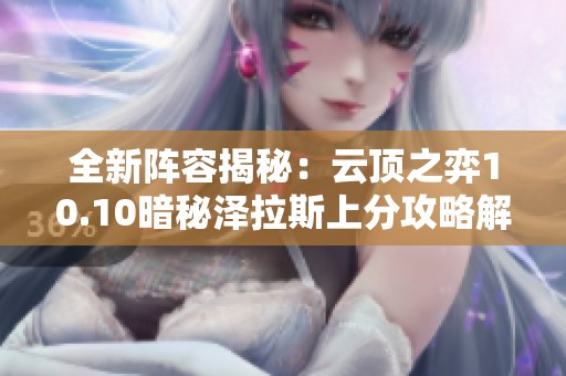 全新阵容揭秘：云顶之弈10.10暗秘泽拉斯上分攻略解析