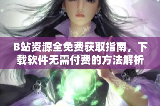 B站资源全免费获取指南，下载软件无需付费的方法解析