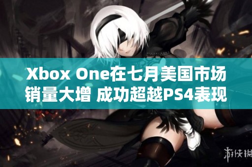 Xbox One在七月美国市场销量大增 成功超越PS4表现引发关注
