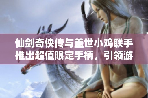 仙剑奇侠传与盖世小鸡联手推出超值限定手柄，引领游戏潮流