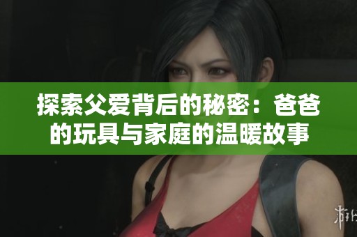探索父爱背后的秘密：爸爸的玩具与家庭的温暖故事