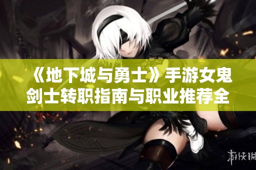 《地下城与勇士》手游女鬼剑士转职指南与职业推荐全解析