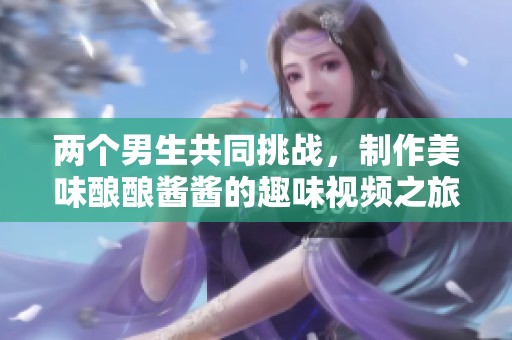 两个男生共同挑战，制作美味酿酿酱酱的趣味视频之旅