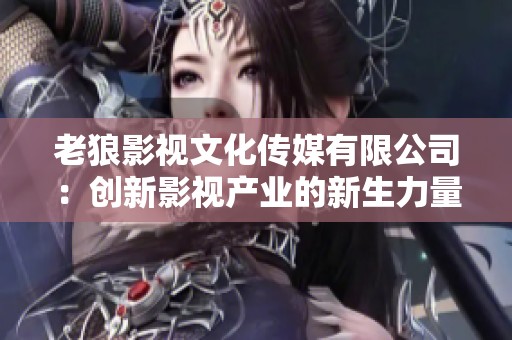 老狼影视文化传媒有限公司：创新影视产业的新生力量