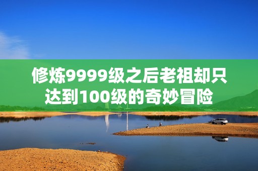 修炼9999级之后老祖却只达到100级的奇妙冒险