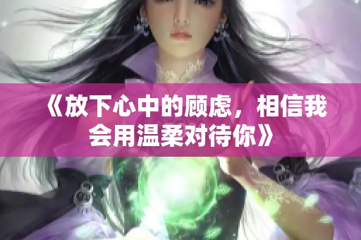《放下心中的顾虑，相信我会用温柔对待你》