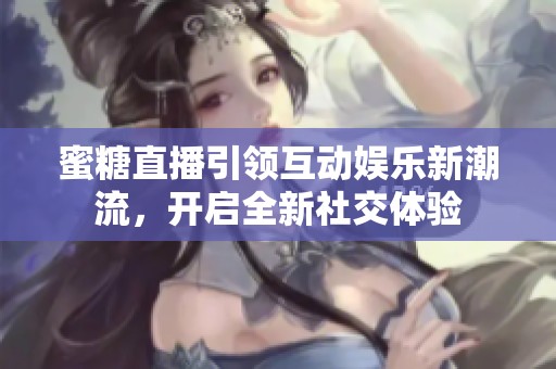 蜜糖直播引领互动娱乐新潮流，开启全新社交体验