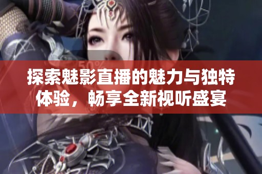 探索魅影直播的魅力与独特体验，畅享全新视听盛宴