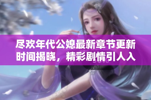 尽欢年代公媳最新章节更新时间揭晓，精彩剧情引人入胜