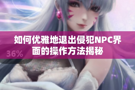 如何优雅地退出侵犯NPC界面的操作方法揭秘
