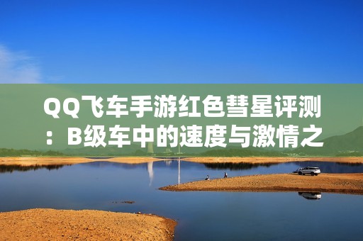 QQ飞车手游红色彗星评测：B级车中的速度与激情之王