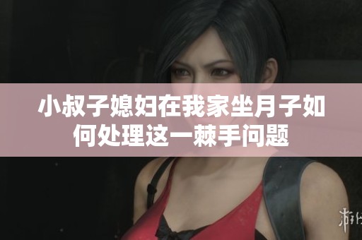 小叔子媳妇在我家坐月子如何处理这一棘手问题