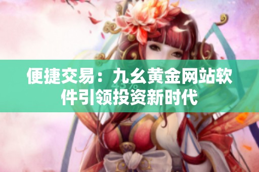 便捷交易：九幺黄金网站软件引领投资新时代