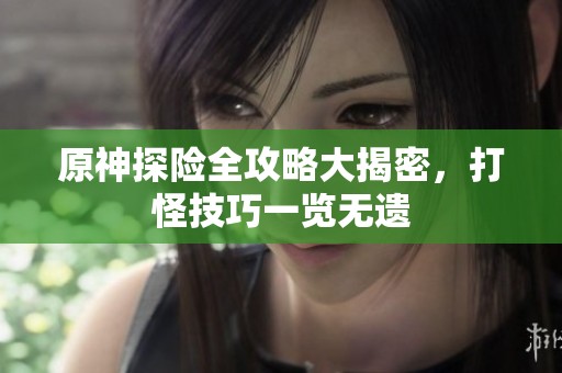 原神探险全攻略大揭密，打怪技巧一览无遗