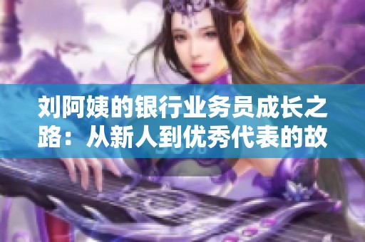 刘阿姨的银行业务员成长之路：从新人到优秀代表的故事