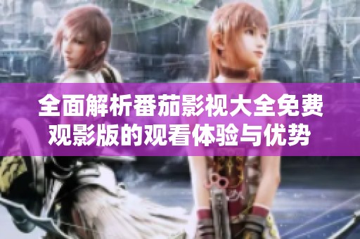 全面解析番茄影视大全免费观影版的观看体验与优势