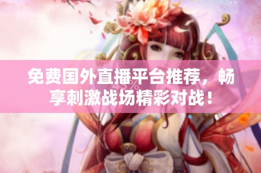 免费国外直播平台推荐，畅享刺激战场精彩对战！