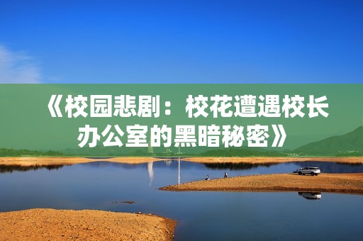 《校园悲剧：校花遭遇校长办公室的黑暗秘密》