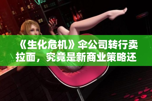 《生化危机》伞公司转行卖拉面，究竟是新商业策略还是炒作？