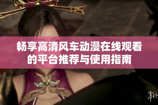 畅享高清风车动漫在线观看的平台推荐与使用指南