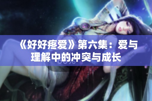 《好好疼爱》第六集：爱与理解中的冲突与成长