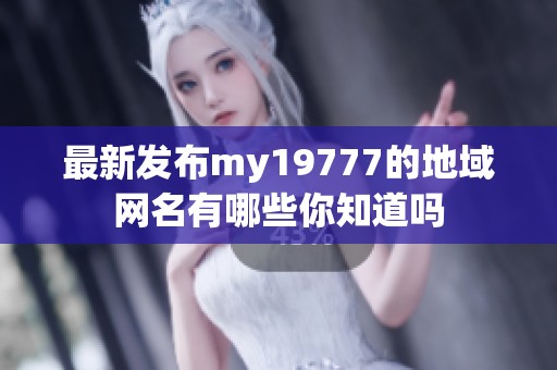 最新发布my19777的地域网名有哪些你知道吗