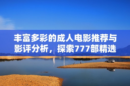 丰富多彩的成人电影推荐与影评分析，探索777部精选作品