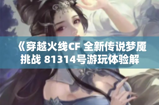 《穿越火线CF 全新传说梦魇挑战 81314号游玩体验解析》