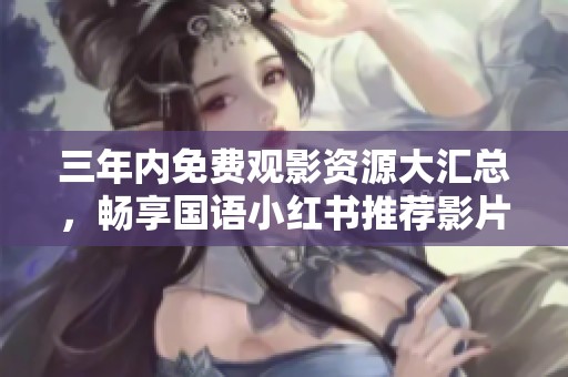 三年内免费观影资源大汇总，畅享国语小红书推荐影片