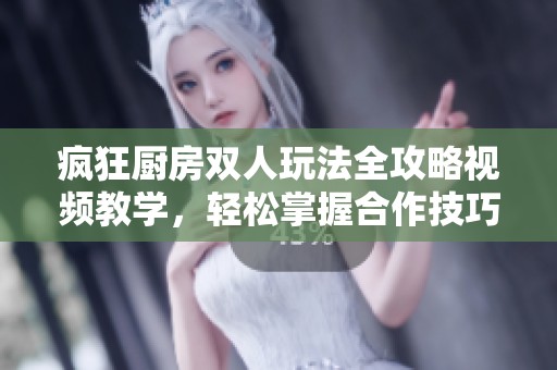 疯狂厨房双人玩法全攻略视频教学，轻松掌握合作技巧