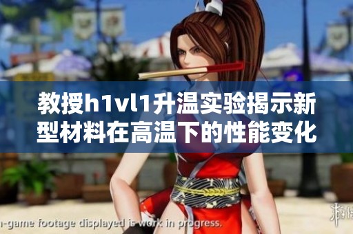 教授h1vl1升温实验揭示新型材料在高温下的性能变化