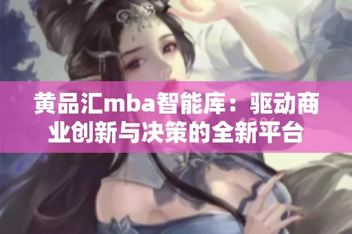 黄品汇mba智能库：驱动商业创新与决策的全新平台