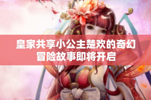 皇家共享小公主楚欢的奇幻冒险故事即将开启