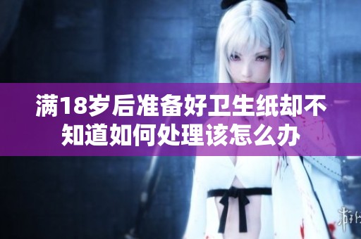 满18岁后准备好卫生纸却不知道如何处理该怎么办